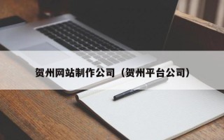清镇贺州网站制作公司（贺州平台公司）
